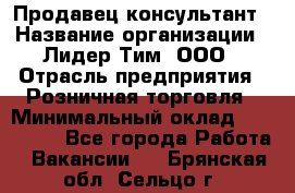 Продавец-консультант › Название организации ­ Лидер Тим, ООО › Отрасль предприятия ­ Розничная торговля › Минимальный оклад ­ 140 000 - Все города Работа » Вакансии   . Брянская обл.,Сельцо г.